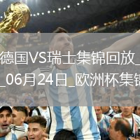 06月24日歐洲杯小組賽A組第3輪德國vs瑞士進球視頻