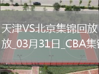 03月31日CBA常規(guī)賽 天津 - 北京 精彩鏡頭