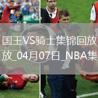 04月07日NBA常規(guī)賽 國王 - 騎士 精彩鏡頭