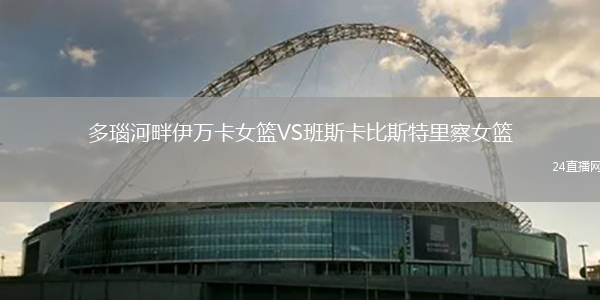 多瑙河畔伊萬卡女籃VS班斯卡比斯特里察女籃
