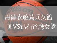 丹德農(nóng)遊騎兵女籃VS鉆石谷鷹女籃