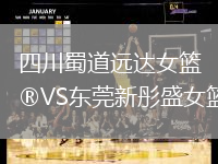 四川蜀道遠(yuǎn)達(dá)女籃VS東莞新彤盛女籃
