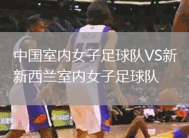 中國室內(nèi)女子足球隊VS新西蘭室內(nèi)女子足球隊