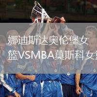 娜迪斯達(dá)奧倫堡女籃VSMBA莫斯科女籃