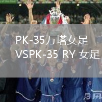 PK-35萬塔女足VSPK-35 RY 女足